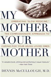 My Mother, Your Mother: Embracing Slow Medicine, the Compassionate Approach to Caring for Your Aging Loved Ones