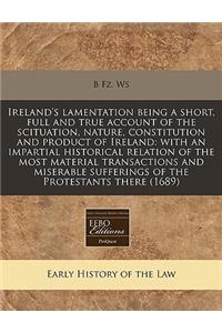 Ireland's Lamentation Being a Short, Full and True Account of the Scituation, Nature, Constitution and Product of Ireland: With an Impartial Historical Relation of the Most Material Transactions and Miserable Sufferings of the Protestants There (16