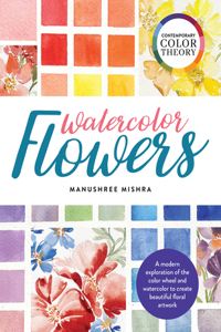 Contemporary Color Theory: Watercolor Flowers: A Modern Exploration of the Color Wheel and Watercolor to Create Beautiful Floral Artwork