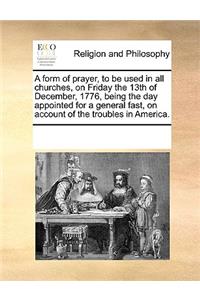 A Form of Prayer, to Be Used in All Churches, on Friday the 13th of December, 1776, Being the Day Appointed for a General Fast, on Account of the Troubles in America.