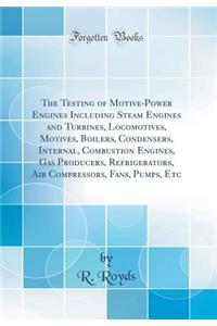 The Testing of Motive-Power Engines Including Steam Engines and Turbines, Locomotives, Motives, Boilers, Condensers, Internal, Combustion Engines, Gas Producers, Refrigerators, Air Compressors, Fans, Pumps, Etc (Classic Reprint)