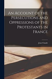 Account of the Persecutions and Oppressions of the Protestants in France