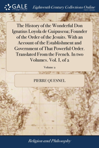 History of the Wonderful Don Ignatius Loyola de Guipuscoa; Founder of the Order of the Jesuits. With an Account of the Establishment and Government of That Powerful Order. Translated From the French. In two Volumes. Vol. I, of 2; Volume 2