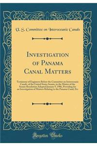 Investigation of Panama Canal Matters: Testimony of Engineers Before the Committee on Interoceanic Canals, of the United States Senate, in the Matter of the Senate Resolution Adopted January 9, 1906, Providing for an Investigation of Matters Relati