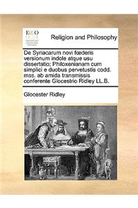 de Syriacarum Novi Fderis Versionum Indole Atque Usu Dissertatio; Philoxenianam Cum Simplici E Duobus Pervetustis Codd. Mss. AB Amida Transmissis Conferente Glocestrio Ridley LL.B.