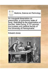 An inaugural dissertation on pneumonia, or pulmonary state of fever. Submitted to the examination of the Rev. John Ewing, S.T.P. provost, the trustees and medical faculty of the University of Pennsylvania.