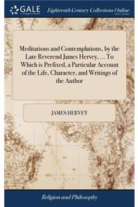 Meditations and Contemplations, by the Late Reverend James Hervey, ... to Which Is Prefixed, a Particular Account of the Life, Character, and Writings of the Author