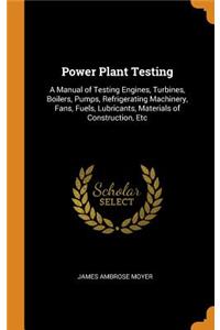 Power Plant Testing: A Manual of Testing Engines, Turbines, Boilers, Pumps, Refrigerating Machinery, Fans, Fuels, Lubricants, Materials of Construction, Etc