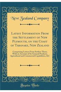 Latest Information from the Settlement of New Plymouth, on the Coast of Taranake, New Zealand: Comprising Letters from Settlers There; With an Account of Its General Products, Agricultural and Commercial Capabilities, &c (Classic Reprint)