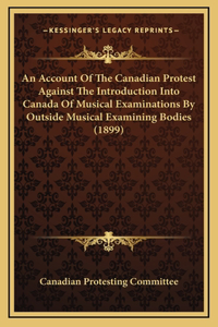 An Account Of The Canadian Protest Against The Introduction Into Canada Of Musical Examinations By Outside Musical Examining Bodies (1899)