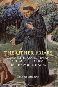 Other Friars: The Carmelite, Augustinian, Sack and Pied Friars in the Middle Ages