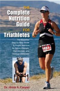 Complete Nutrition Guide for Triathletes: The Essential Step-By-Step Guide To Proper Nutrition For Sprint, Olympic, Half Ironman, And Ironman Distances