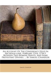 An Account of the Conference Held in Nicholas-Lane, February 13th. 1734-5. Between Two Romish Priests, and Some Protestant Divines. ... by Samuel Chandler