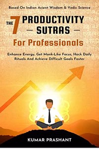 THE 7 PRODUCTIVITY SUTRAS FOR PROFESSIONALS: Enhance Energy, Get Monk-Like Focus, Hack Daily Rituals To achieve difficult Goals Faster. Based on Indian ancient wisdom & Vedic science.