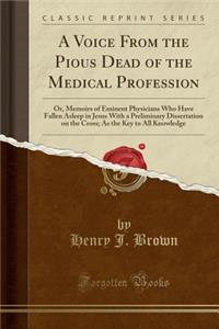 A Voice from the Pious Dead of the Medical Profession: Or, Memoirs of Eminent Physicians Who Have Fallen Asleep in Jesus with a Preliminary Dissertation on the Cross; As the Key to All Knowledge (Classic Reprint)