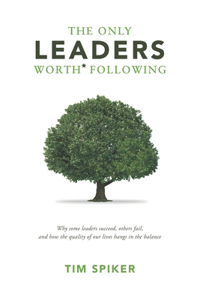 Only Leaders Worth* Following: Why Some Leaders Succeed, Others Fail, and How the Quality of Our Lives Hangs in the Balance