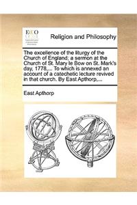 The Excellence of the Liturgy of the Church of England; A Sermon at the Church of St. Mary Le Bow on St. Mark's Day, 1778, ... to Which Is Annexed an Account of a Catechetic Lecture Revived in That Church. by East Apthorp, ...