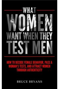 What Women Want When They Test Men: How To Decode Female Behavior, Pass A Woman's Tests, And Attract Women Through Authenticity