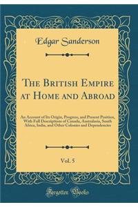 The British Empire at Home and Abroad, Vol. 5: An Account of Its Origin, Progress, and Present Position, with Full Descriptions of Canada, Australasia, South Africa, India, and Other Colonies and Dependencies (Classic Reprint)