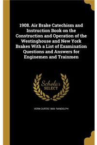 1908. Air Brake Catechism and Instruction Book on the Construction and Operation of the Westinghouse and New York Brakes With a List of Examination Questions and Answers for Enginemen and Trainmen