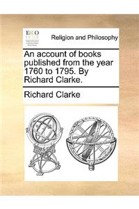 Account of Books Published from the Year 1760 to 1795. by Richard Clarke.