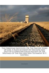 Christian Institutes, Or, the Sincere Word of God, a Plain Account of the Faith and Duty of a Christian Collected Out of the Writings of the Old and New Testament by F. Gastrell