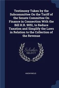 Testimony Taken by the Subcommittee On the Tariff of the Senate Committee On Finance in Connection With the Bill H.R. 9051, to Reduce Taxation and Simplify the Laws in Relation to the Collection of the Revenue