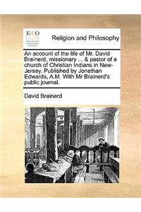 account of the life of Mr. David Brainerd, missionary ... & pastor of a church of Christian Indians in New-Jersey. Published by Jonathan Edwards, A.M. With Mr Brainerd's public journal.