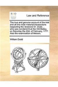 True and Genuine Account of the Trial and All the Most Material Transactions Respecting the Reverend Dr. Dodd, .. Who Was Condemn'd at the Old Bailey, on Saturday the 22d. of February, 1777. Also the Examination of Messrs.