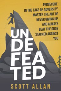 Undefeated: Persevere in the Face of Adversity, Master the Art of Never Giving Up, and Always Beat the Odds Stacked Against You