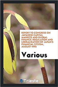 Report to congress on Japanese capital markets and global finance: Regulation and liberalization of Japan's financial system, August 1995