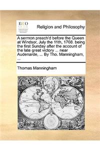 A Sermon Preach'd Before the Queen at Windsor, July the 11th, 1708. Being the First Sunday After the Account of the Late Great Victory ... Near Audenarde, ... by Tho. Manningham, ...