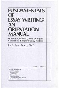 Fundamentals of Essay Writing: AN ORIENTATION MANUAL - Questions, Answers, And Examples Concerning Effective Essay Writing