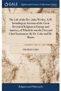 The Life of the Rev. John Wesley, A.M. Including an Account of the Great Revival of Religion in Europe and America, of Which He Was the First and Chief Instrument. by Dr. Coke and Mr. Moore