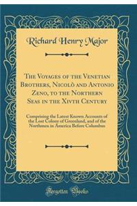 The Voyages of the Venetian Brothers, Nicolï¿½ and Antonio Zeno, to the Northern Seas in the Xivth Century: Comprising the Latest Known Accounts of the Lost Colony of Greenland, and of the Northmen in America Before Columbus (Classic Reprint)