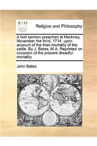 A Fast Sermon Preached at Hackney, November the Third, 1714. Upon Account of the Then Mortality of the Cattle. by J. Bates, M.A. Reprinted on Occasion of the Present Dreadful Mortality.