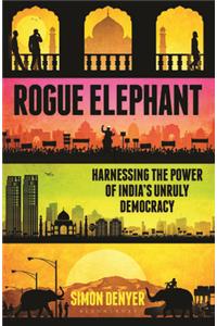 Rogue Elephant-Harnessing the Power of India’s Unruly Democracy