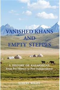 VANISHED KHANS AND EMPTY STEPPES A HISTORY OF KAZAKHSTAN From Pre-History to Post-Independence