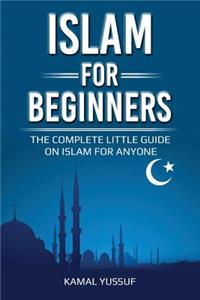 Islam for Beginners: The Complete Little Guide on Islam for Anyone