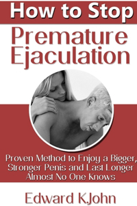 How to Stop Premature Ejaculation: Proven Method to Enjoy a Bigger, Stronger Penis and Last Longer in Bed Almost No One Knows