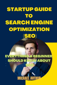 Startup Guide to Search Engine Optimization (Seo): Everything a Beginner Should Know about Seo