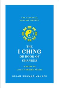 I Ching or Book of Changes: A Guide to Life's Turning Points: The Essential Wisdom Library