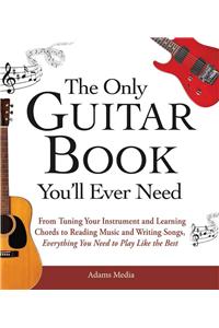 Only Guitar Book You'll Ever Need: From Tuning Your Instrument and Learning Chords to Reading Music and Writing Songs, Everything You Need to Play Like the Best