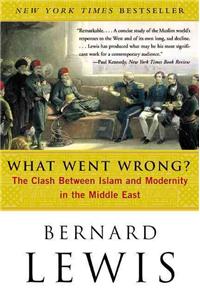 What Went Wrong?: The Clash Between Islam and Modernity in the Middle East: The Clash Between Islam and Modernity in the Middle East