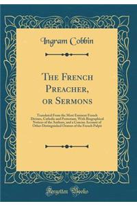 The French Preacher, or Sermons: Translated from the Most Eminent French Divines, Catholic and Protestant, with Biographical Notices of the Authors, and a Concise Account of Other Distinguished Orators of the French Pulpit (Classic Reprint)