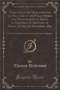 Narrative of the Operations for the Recovery of the Public Stores and Treasure Sunk in Thetis, at Cape Frio, on the Coast of Brazil, on the 5th December, 1830: To Which Is Prefixed a Concise Account of the Loss of That Ship (Classic Reprint)