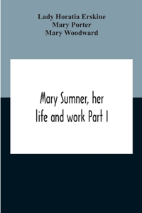 Mary Sumner, Her Life And Work Part I Memoir Of Mrs. Sumner Part Ii.-A Short History Of The Mothers' Union Compiled From The Manuscript History Of The Society