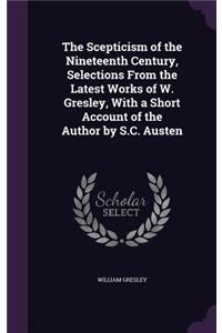 The Scepticism of the Nineteenth Century, Selections from the Latest Works of W. Gresley, with a Short Account of the Author by S.C. Austen