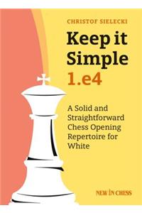 Keep It Simple: 1.E4: A Solid and Straightforward Chess Opening Repertoire for White