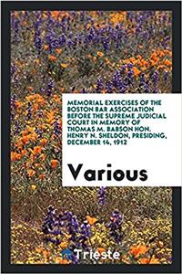 Memorial Exercises of the Boston Bar Association Before the Supreme Judicial court in Memory of Thomas M. Babson Hon. Henry N. Sheldon, presiding, dec